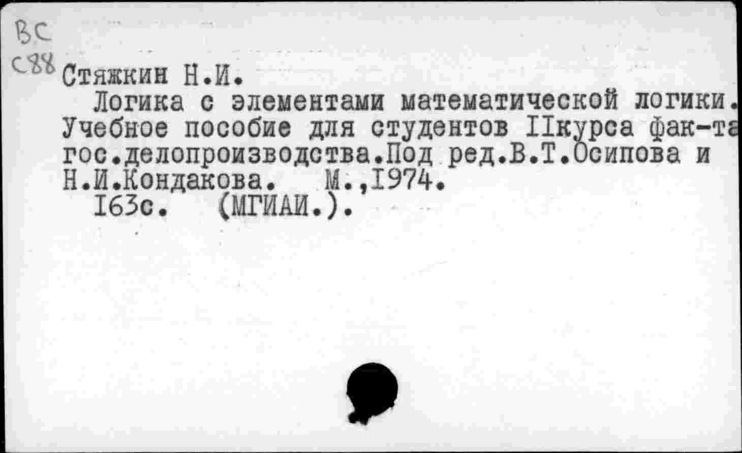 ﻿Р>С
^Стяжкин Н.И.
Логика с элементами математической логики Учебное пособие для студентов Пкурса фак-т гос.делопроизводства.Под ред.В.Т.Осипова и Н.И.Кондакова. М.,1974.
163с. (МГИАИ.).